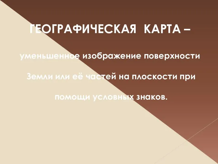 ГЕОГРАФИЧЕСКАЯ КАРТА – уменьшенное изображение поверхности Земли или её частей на плоскости при помощи условных знаков.