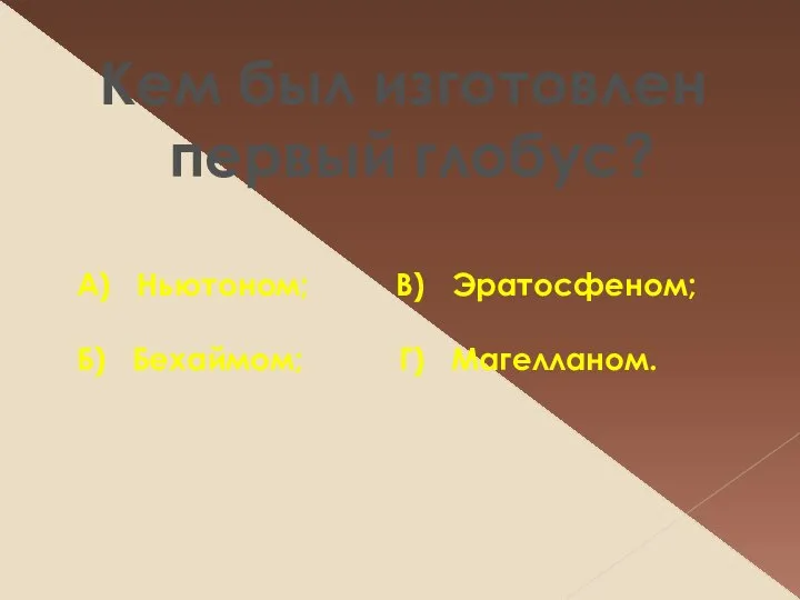 Кем был изготовлен первый глобус? А) Ньютоном; В) Эратосфеном; Б) Бехаймом; Г) Магелланом.