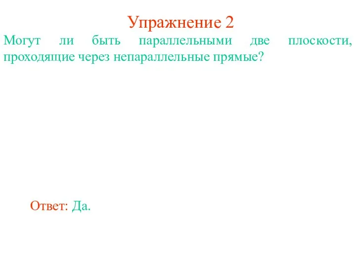 Ответ: Да. Могут ли быть параллельными две плоскости, проходящие через непараллельные прямые? Упражнение 2