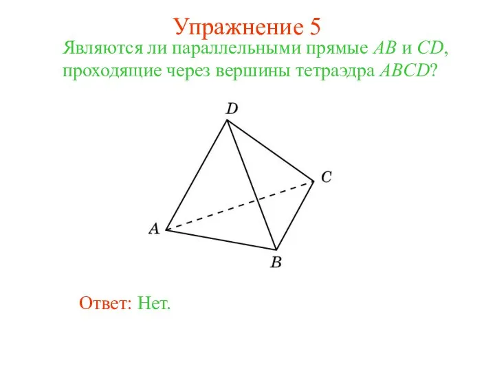 Являются ли параллельными прямые AB и CD, проходящие через вершины тетраэдра ABCD? Ответ: Нет. Упражнение 5