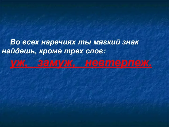 Во всех наречиях ты мягкий знак найдешь, кроме трех слов: уж, замуж, невтерпеж.