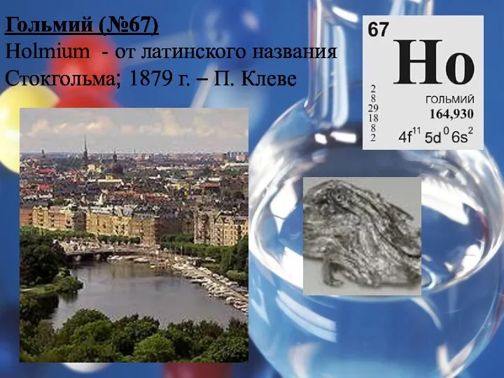 Гольмий (№67) Holmium - от латинского названия Стокгольма; 1879 г. – П. Клеве