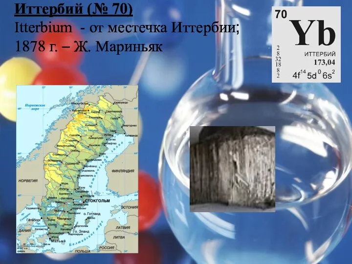 Иттербий (№ 70) Itterbium - от местечка Иттербии; 1878 г. – Ж. Мариньяк