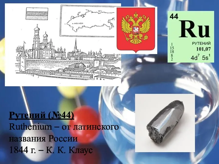 Рутений (№44) Ruthenium – от латинского названия России 1844 г. – К. К. Клаус