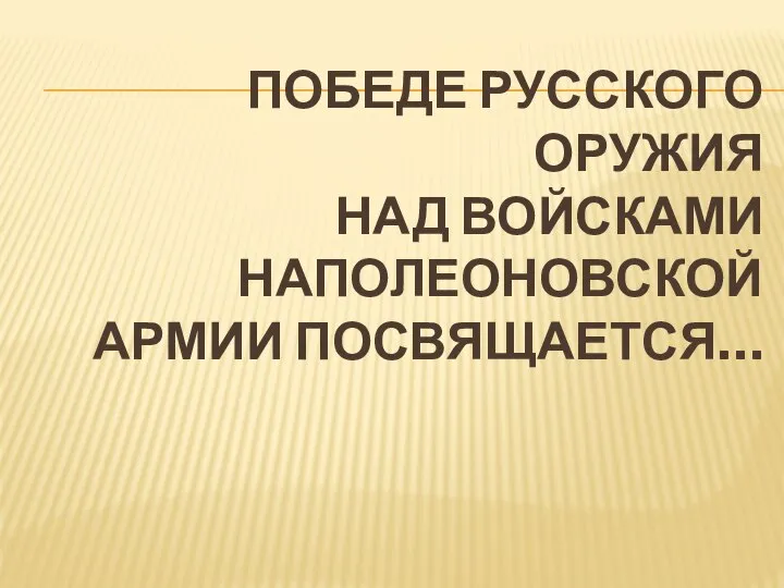 Победе русского оружия над войсками наполеоновской армии посвящается…