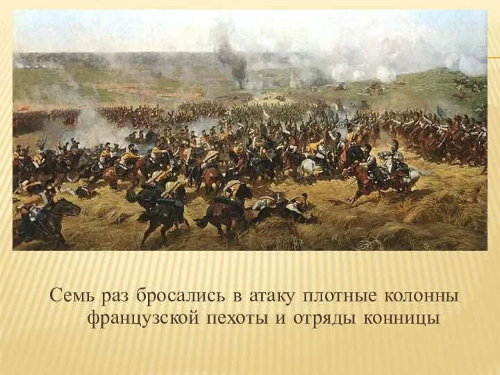 Семь раз бросались в атаку плотные колонны французской пехоты и отряды конницы