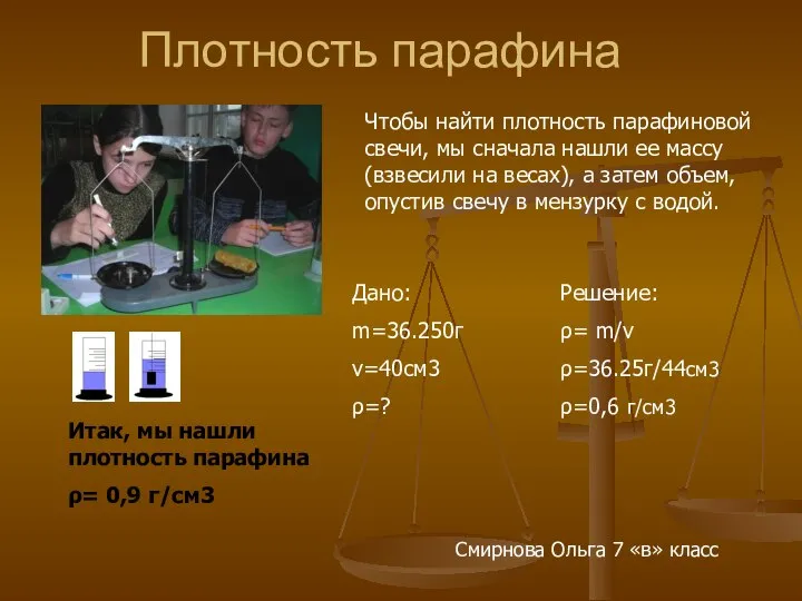 Плотность парафина Дано: m=36.250г v=40см3 ρ=? Решение: ρ= m/v ρ=36.25г/44см3 ρ=0,6