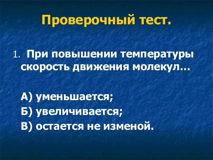 Проверочный тест. 1. При повышении температуры скорость движения молекул… А) уменьшается;