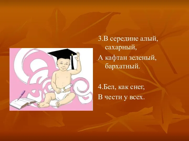 3.В середине алый, сахарный, А кафтан зеленый, бархатный. 4.Бел, как снег, В чести у всех.