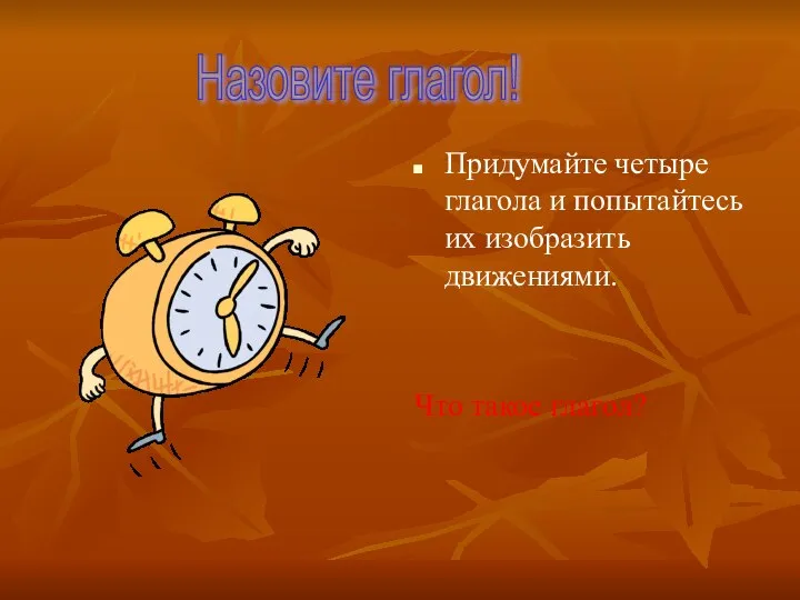 Придумайте четыре глагола и попытайтесь их изобразить движениями. Что такое глагол? Назовите глагол!