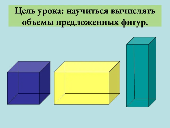 Цель урока: научиться вычислять объемы предложенных фигур.