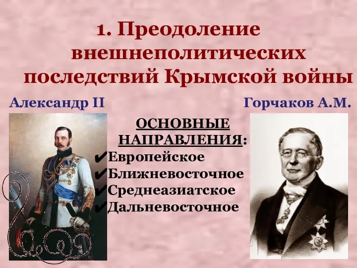 1. Преодоление внешнеполитических последствий Крымской войны ОСНОВНЫЕ НАПРАВЛЕНИЯ: Европейское Ближневосточное Среднеазиатское Дальневосточное Александр II Горчаков А.М.