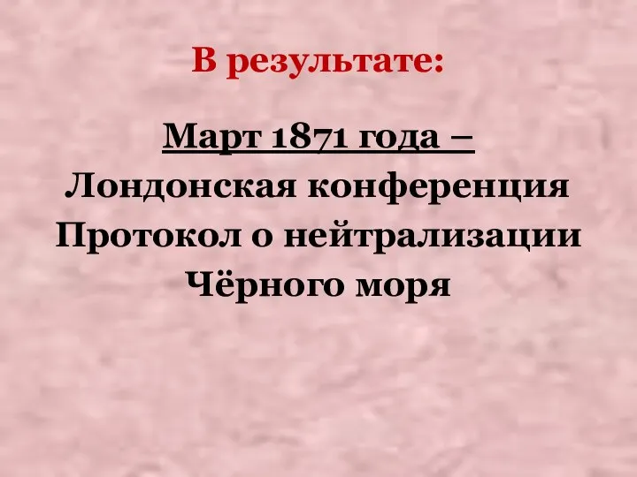 В результате: Март 1871 года – Лондонская конференция Протокол о нейтрализации Чёрного моря