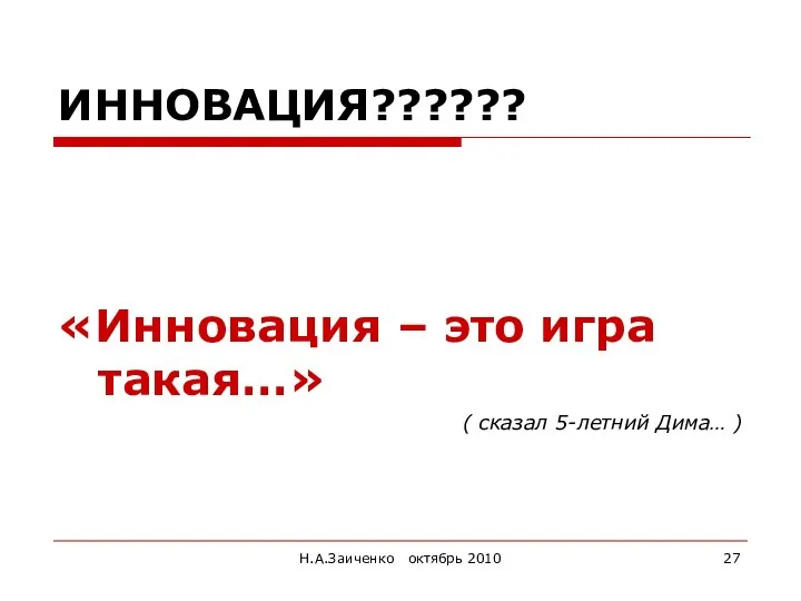 Н.А.Заиченко октябрь 2010 ИННОВАЦИЯ?????? «Инновация – это игра такая…» ( сказал 5-летний Дима… )