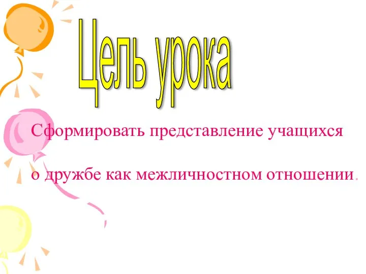 Цель урока Сформировать представление учащихся о дружбе как межличностном отношении. о дружбе как