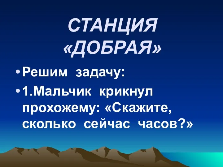 СТАНЦИЯ «ДОБРАЯ» Решим задачу: 1.Мальчик крикнул прохожему: «Скажите, сколько сейчас часов?»