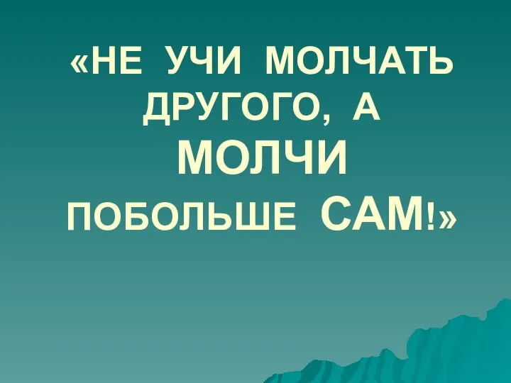 «НЕ УЧИ МОЛЧАТЬ ДРУГОГО, А МОЛЧИ ПОБОЛЬШЕ САМ!»