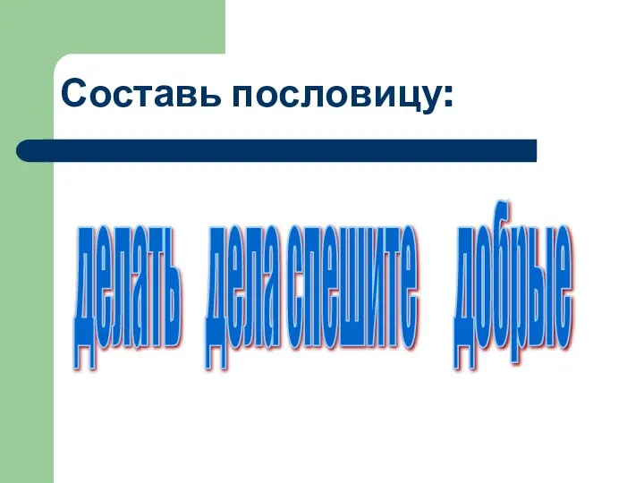 Составь пословицу: делать дела спешите добрые