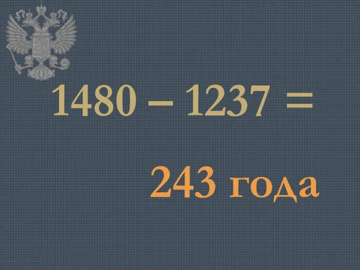 1480 – 1237 = 243 года