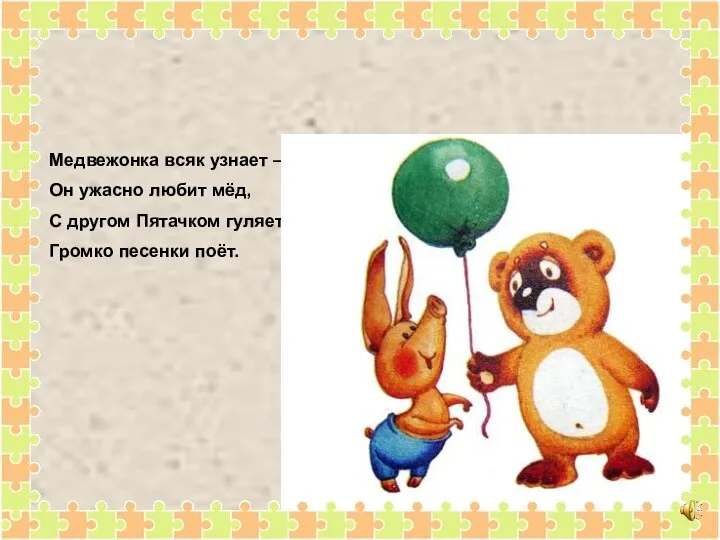 Медвежонка всяк узнает – Он ужасно любит мёд, С другом Пятачком гуляет, Громко песенки поёт.