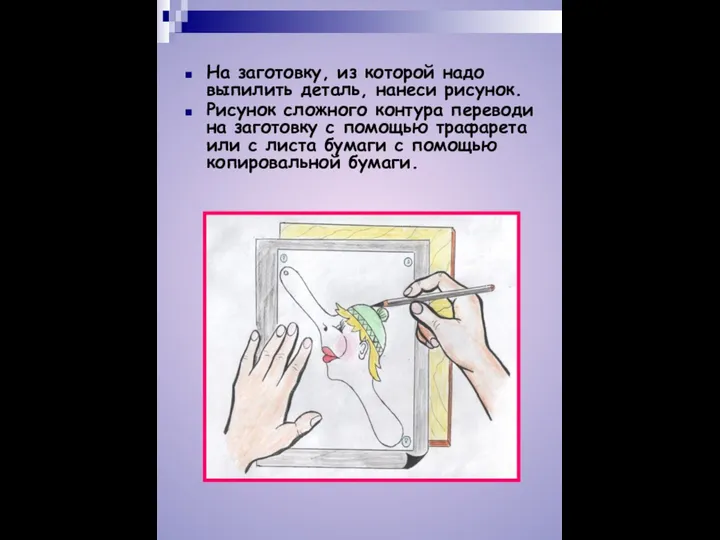 На заготовку, из которой надо выпилить деталь, нанеси рисунок. Рисунок сложного