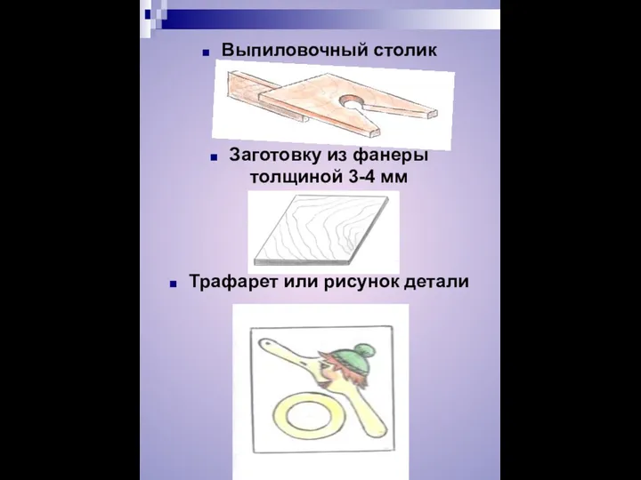 Выпиловочный столик Заготовку из фанеры толщиной 3-4 мм Трафарет или рисунок детали