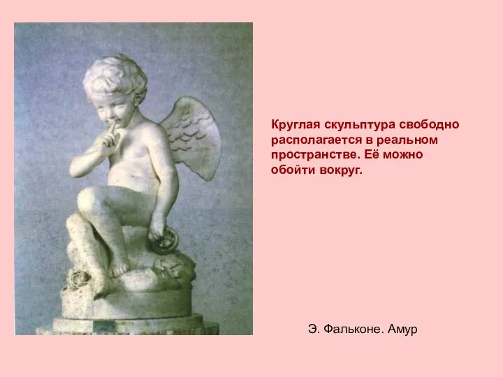 Круглая скульптура свободно располагается в реальном пространстве. Её можно обойти вокруг. Э. Фальконе. Амур