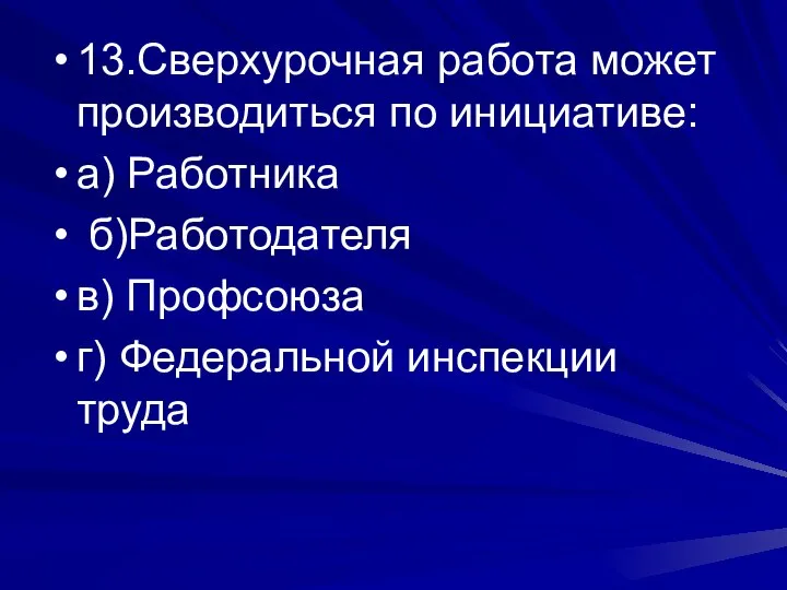 13.Сверхурочная работа может производиться по инициативе: а) Работника б)Работодателя в) Профсоюза г) Федеральной инспекции труда