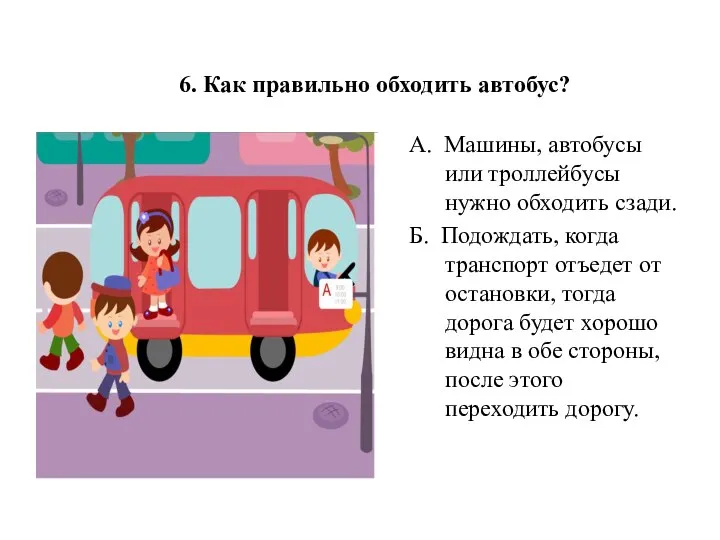 6. Как правильно обходить автобус? А. Машины, автобусы или троллейбусы нужно