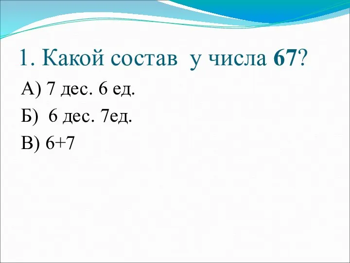 1. Какой состав у числа 67? А) 7 дес. 6 ед.