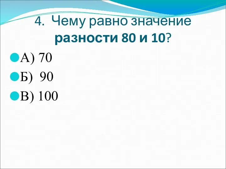 4. Чему равно значение разности 80 и 10? А) 70 Б) 90 В) 100