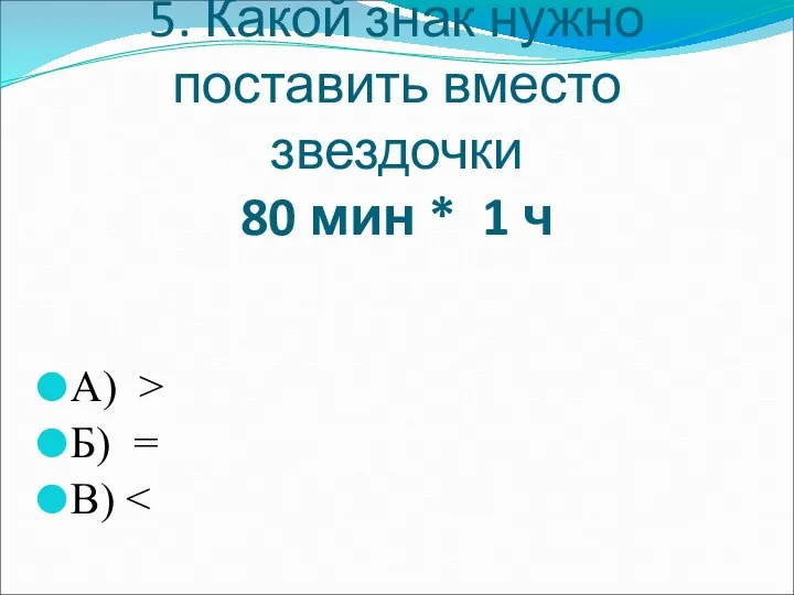 5. Какой знак нужно поставить вместо звездочки 80 мин * 1