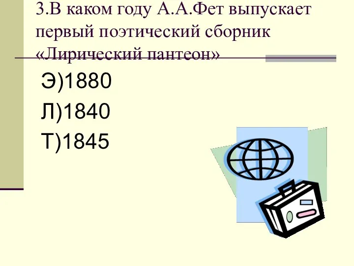 3.В каком году А.А.Фет выпускает первый поэтический сборник «Лирический пантеон» Э)1880 Л)1840 Т)1845