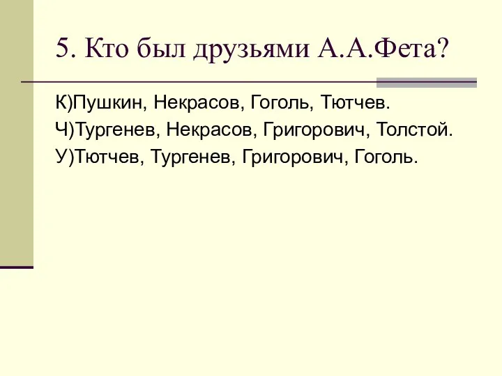 5. Кто был друзьями А.А.Фета? К)Пушкин, Некрасов, Гоголь, Тютчев. Ч)Тургенев, Некрасов,