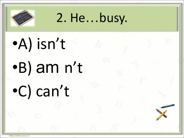 2. He…busy. A) isn’t B) am n’t C) can’t
