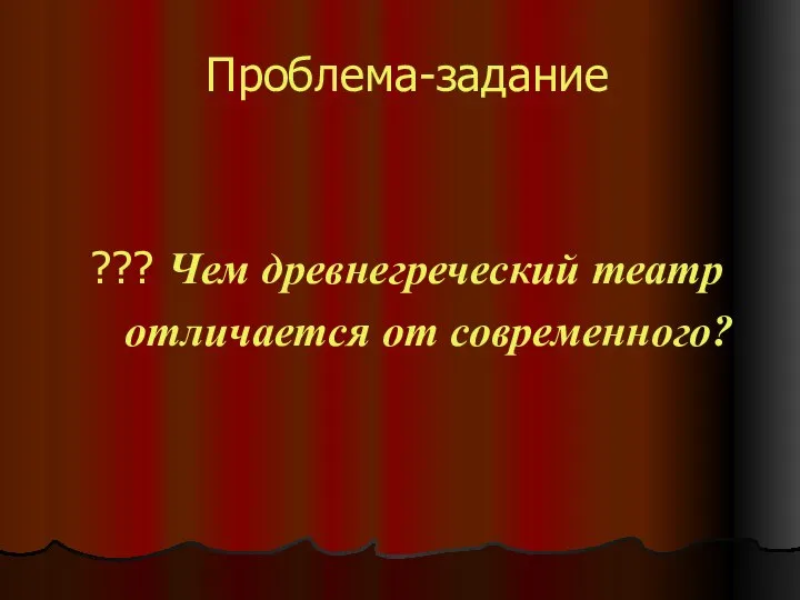 Проблема-задание ??? Чем древнегреческий театр отличается от современного?