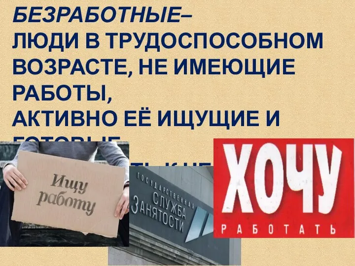 БЕЗРАБОТНЫЕ– ЛЮДИ В ТРУДОСПОСОБНОМ ВОЗРАСТЕ, НЕ ИМЕЮЩИЕ РАБОТЫ, АКТИВНО ЕЁ ИЩУЩИЕ