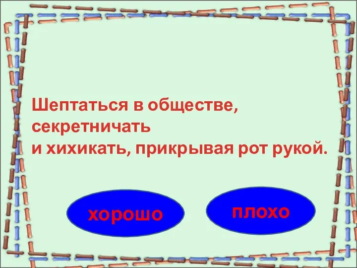 плохо хорошо Шептаться в обществе, секретничать и хихикать, прикрывая рот рукой.