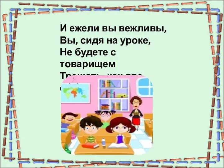 И ежели вы вежливы, Вы, сидя на уроке, Не будете с товарищем Трещать, как две сороки.