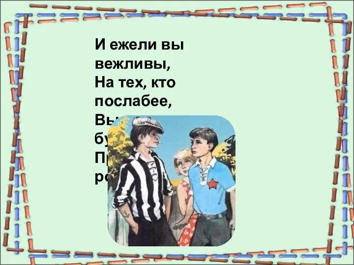 И ежели вы вежливы, На тех, кто послабее, Вы нападать не будете Пред сильными робея.