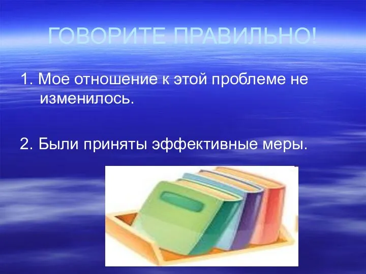 ГОВОРИТЕ ПРАВИЛЬНО! 1. Мое отношение к этой проблеме не изменилось. 2. Были приняты эффективные меры.