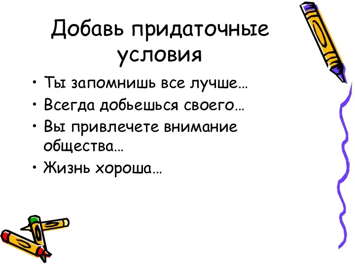 Добавь придаточные условия Ты запомнишь все лучше… Всегда добьешься своего… Вы привлечете внимание общества… Жизнь хороша…