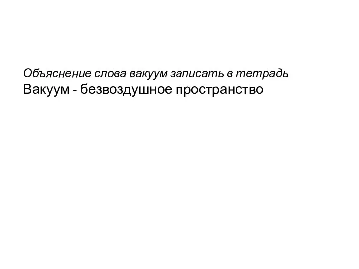 Объяснение слова вакуум записать в тетрадь Вакуум - безвоздушное пространство