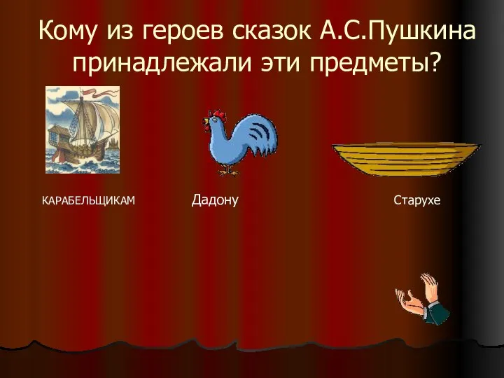 Кому из героев сказок А.С.Пушкина принадлежали эти предметы? КАРАБЕЛЬЩИКАМ Дадону Старухе