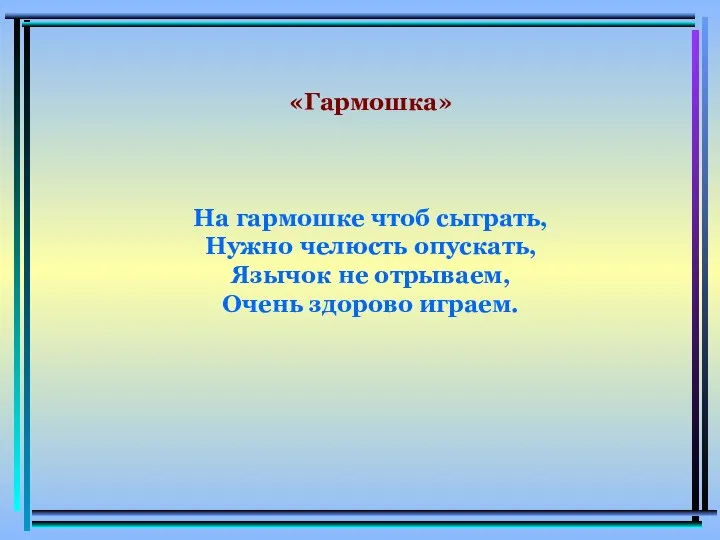 «Гармошка» На гармошке чтоб сыграть, Нужно челюсть опускать, Язычок не отрываем, Очень здорово играем.