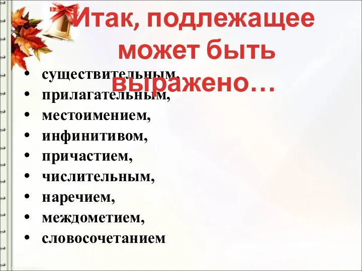 существительным, прилагательным, местоимением, инфинитивом, причастием, числительным, наречием, междометием, словосочетанием Итак, подлежащее может быть выражено…