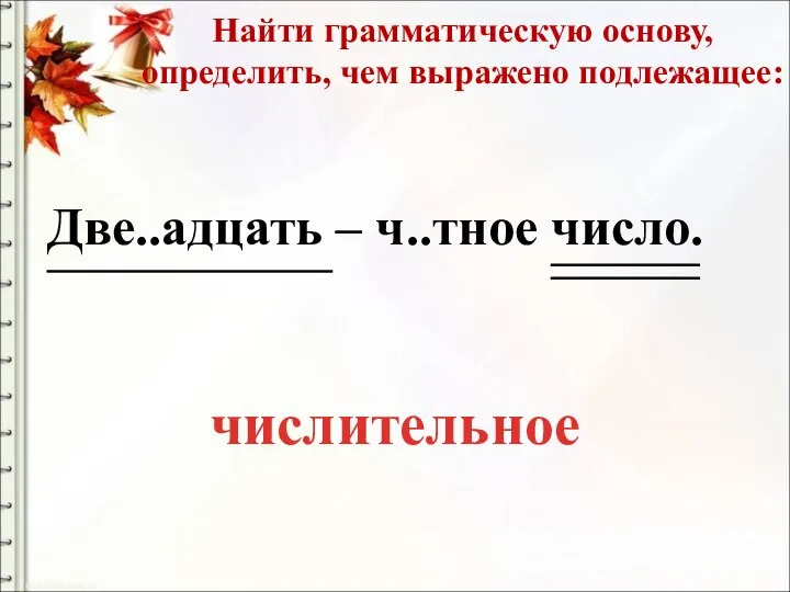 Найти грамматическую основу, определить, чем выражено подлежащее: Две..адцать – ч..тное число. числительное