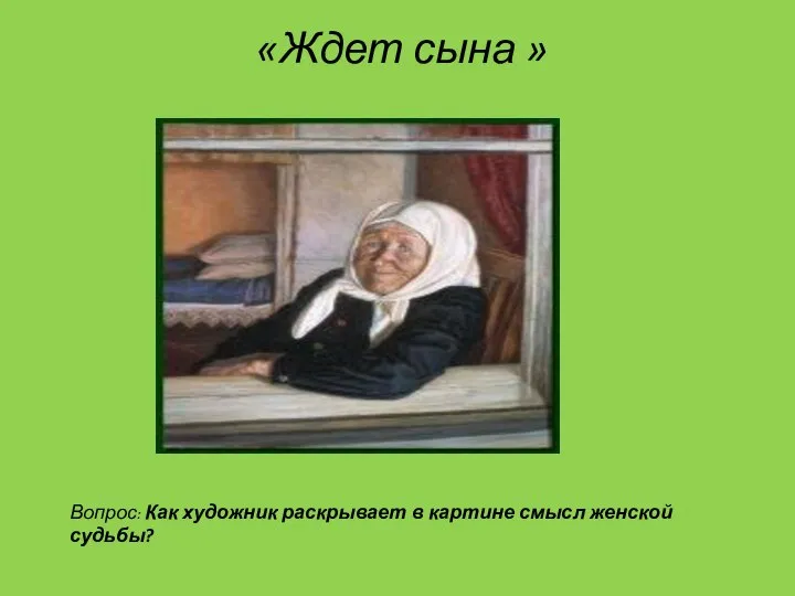 «Ждет сына » Вопрос: Как художник раскрывает в картине смысл женской судьбы?