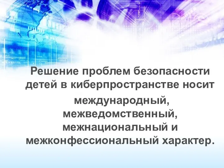 Решение проблем безопасности детей в киберпространстве носит международный, межведомственный, межнациональный и межконфессиональный характер.