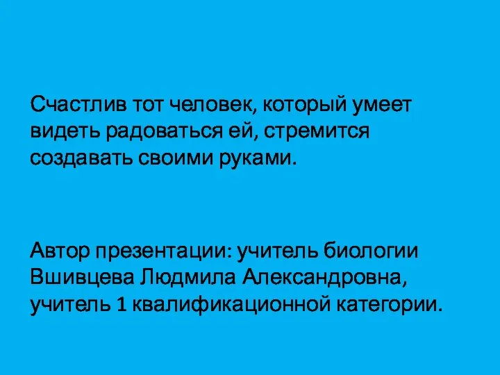 Счастлив тот человек, который умеет видеть радоваться ей, стремится создавать своими